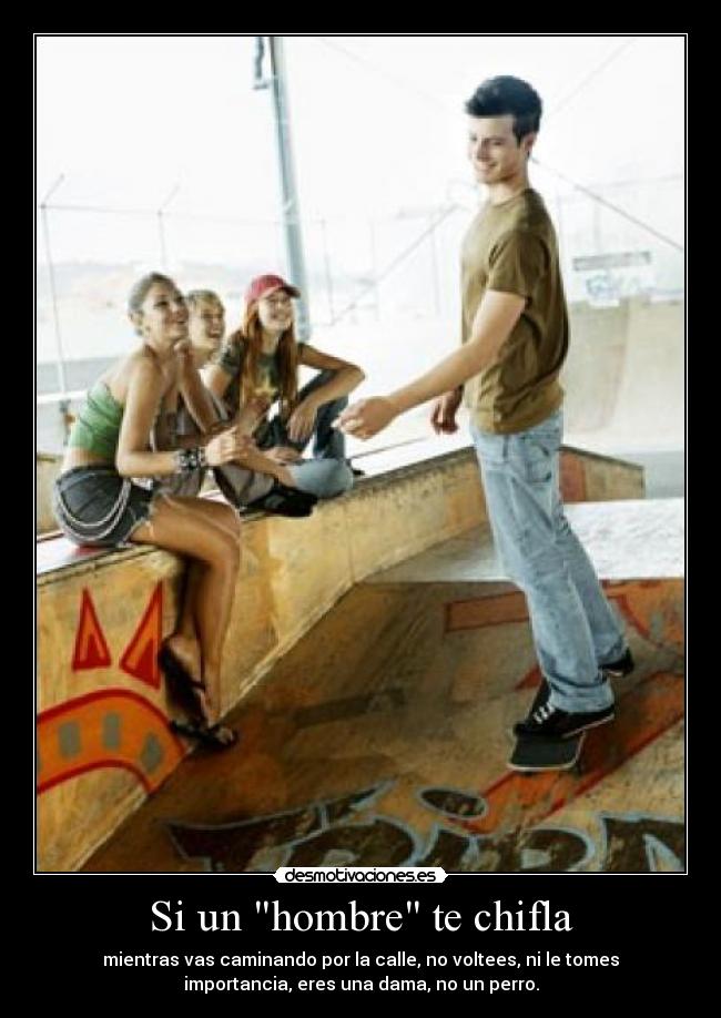 Si un hombre te chifla - mientras vas caminando por la calle, no voltees, ni le tomes
importancia, eres una dama, no un perro.