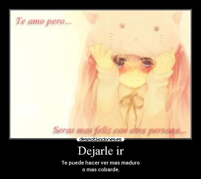 Dejarle ir - Te puede hacer ver mas maduro
o mas cobarde.