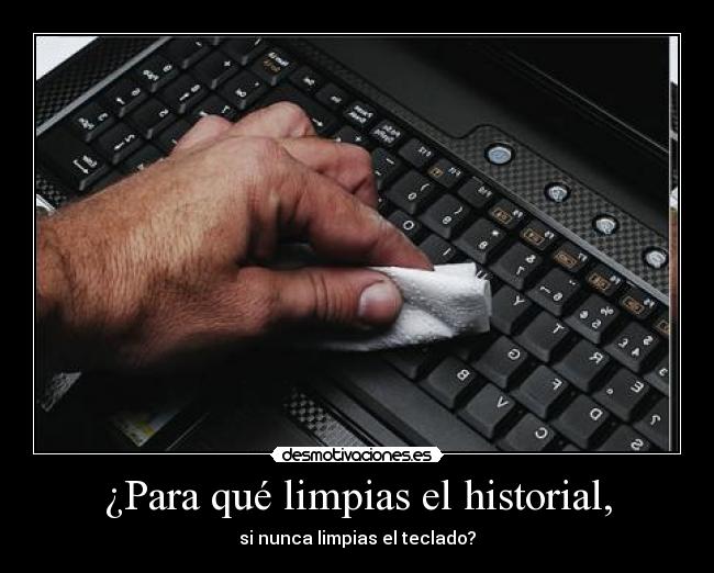 ¿Para qué limpias el historial, - si nunca limpias el teclado?