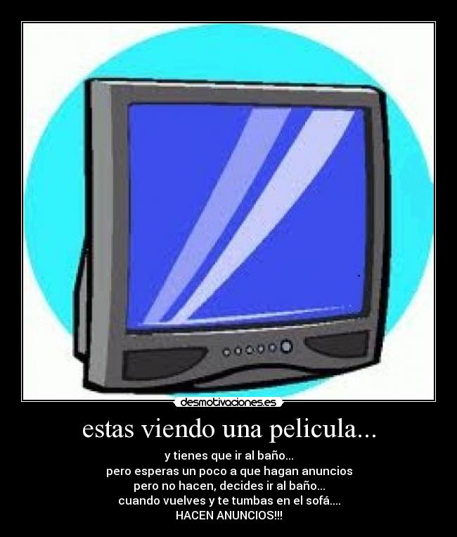 estas viendo una pelicula... - y tienes que ir al baño...
pero esperas un poco a que hagan anuncios
pero no hacen, decides ir al baño...
cuando vuelves y te tumbas en el sofá....
HACEN ANUNCIOS!!!