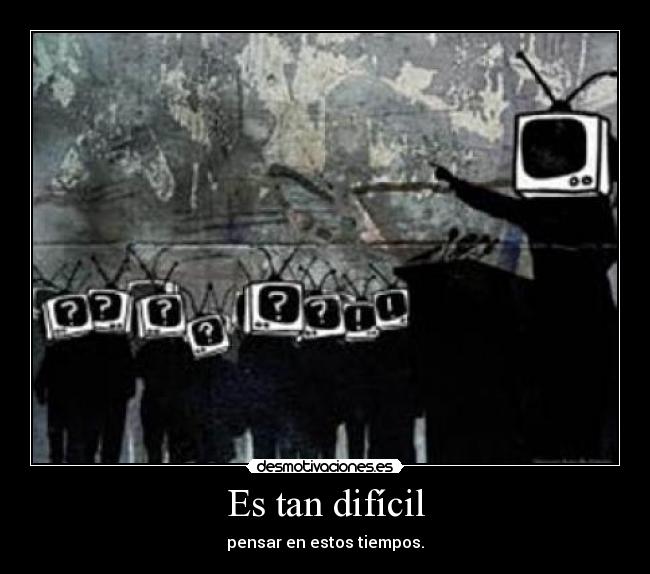 Es tan difícil - pensar en estos tiempos.