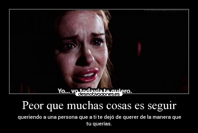 Peor que muchas cosas es seguir - queriendo a una persona que a ti te dejó de querer de la manera que tu querías.