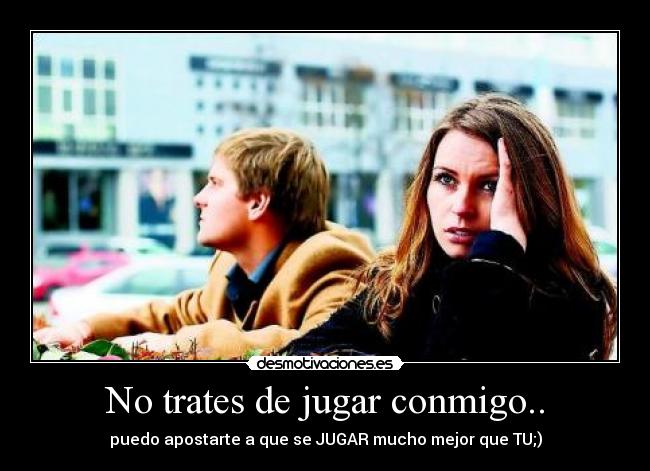 No trates de jugar conmigo.. -