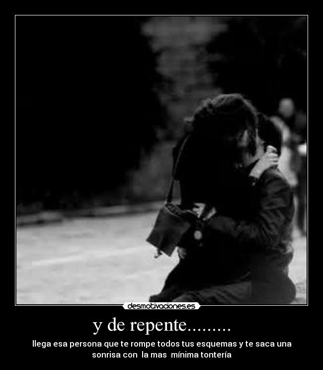 y de repente......... - llega esa persona que te rompe todos tus esquemas y te saca una
sonrisa con  la mas  mínima tontería