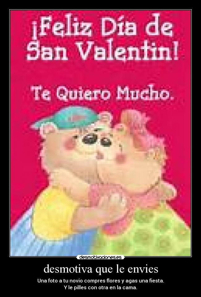 desmotiva que le envies - Una foto a tu novio compres flores y agas una fiesta.
Y le pilles con otra en la cama.