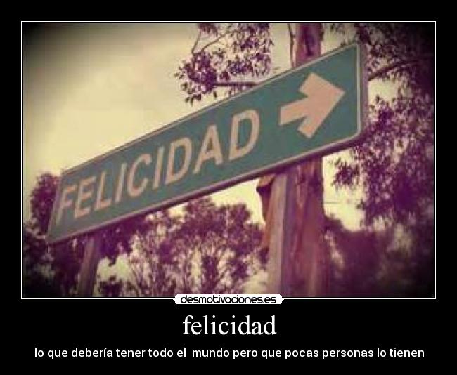 felicidad - lo que debería tener todo el  mundo pero que pocas personas lo tienen