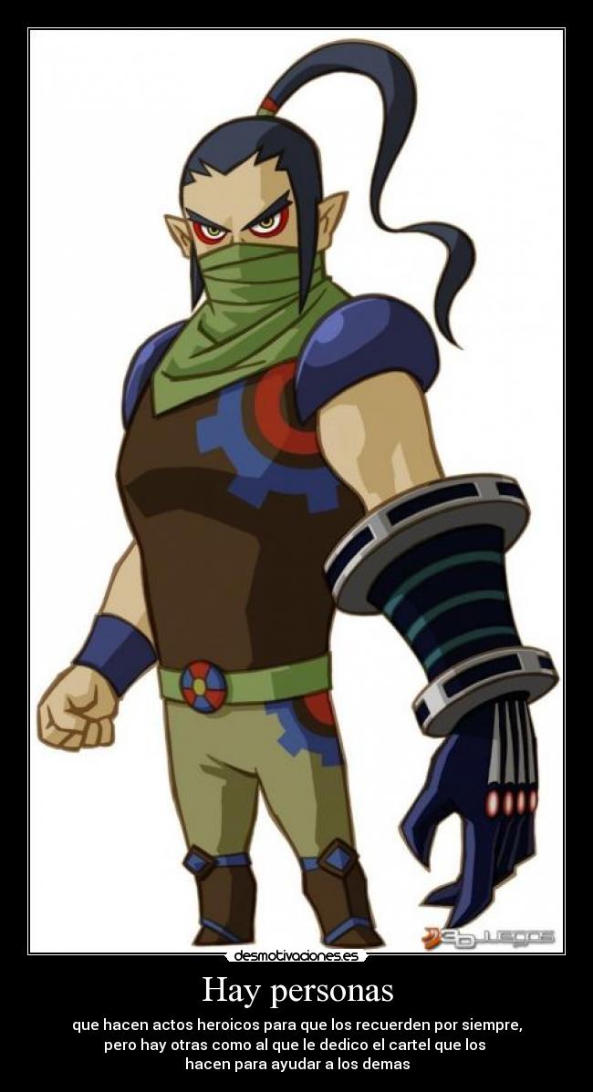 Hay personas - que hacen actos heroicos para que los recuerden por siempre,
pero hay otras como al que le dedico el cartel que los
hacen para ayudar a los demas