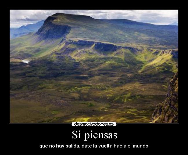 Si piensas - que no hay salida, date la vuelta hacia el mundo.