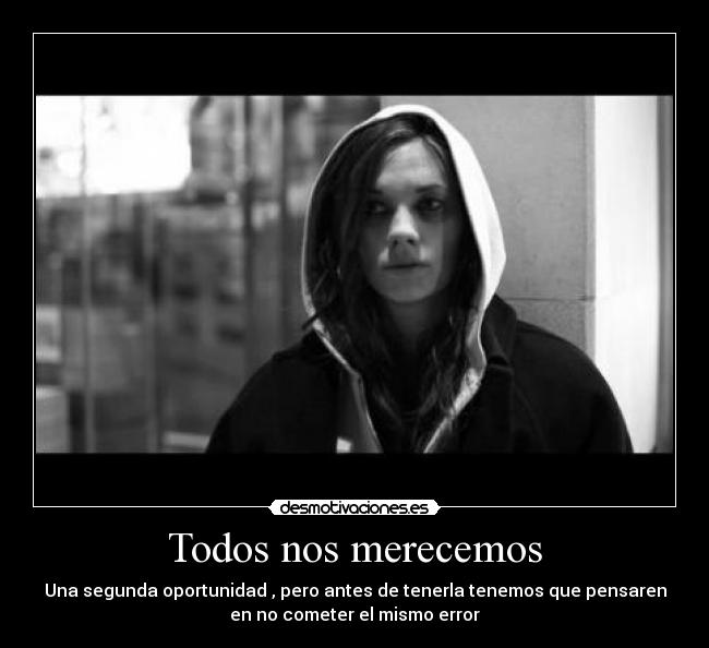 Todos nos merecemos - Una segunda oportunidad , pero antes de tenerla tenemos que pensaren
en no cometer el mismo error