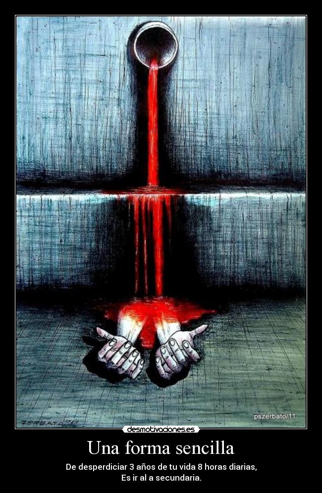 Una forma sencilla - De desperdiciar 3 años de tu vida 8 horas diarias,
Es ir al a secundaria.