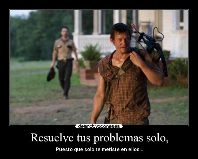Resuelve tus problemas solo, - Puesto que solo te metiste en ellos...