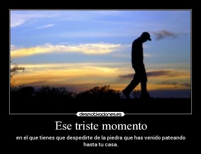 Ese triste momento - en el que tienes que despedirte de la piedra que has venido pateando hasta tu casa.