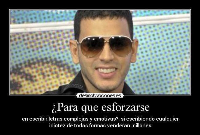 ¿Para que esforzarse - en escribir letras complejas y emotivas?, si escribiendo cualquier
idiotez de todas formas venderán millones