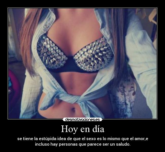 Hoy en día - se tiene la estúpida idea de que el sexo es lo mismo que el amor,e
incluso hay personas que parece ser un saludo.