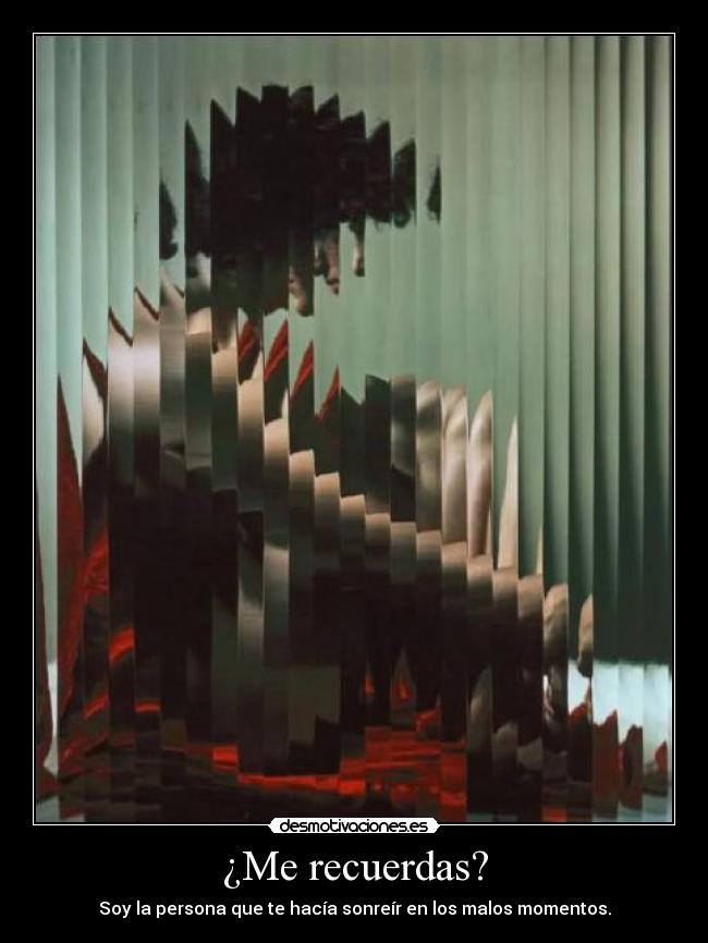 ¿Me recuerdas? - Soy la persona que te hacía sonreír en los malos momentos.