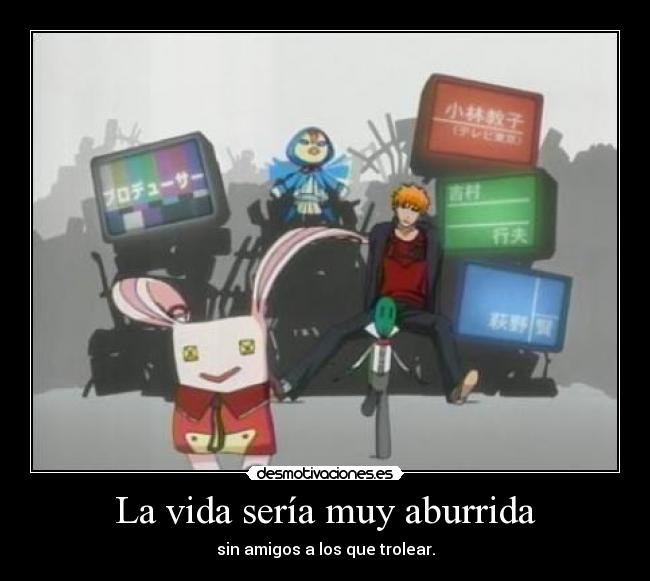 La vida sería muy aburrida - sin amigos a los que trolear.