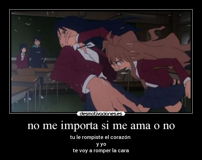no me importa si me ama o no - tu le rompiste el corazón
y yo
te voy a romper la cara