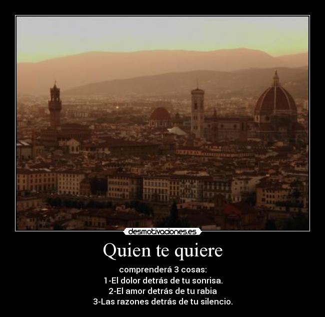 Quien te quiere - comprenderá 3 cosas:
1-El dolor detrás de tu sonrisa.
2-El amor detrás de tu rabia
3-Las razones detrás de tu silencio.
