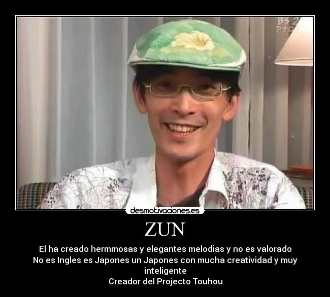 ZUN - El ha creado hermmosas y elegantes melodias y no es valorado
No es Ingles es Japones un Japones con mucha creatividad y muy inteligente
Creador del Projecto Touhou