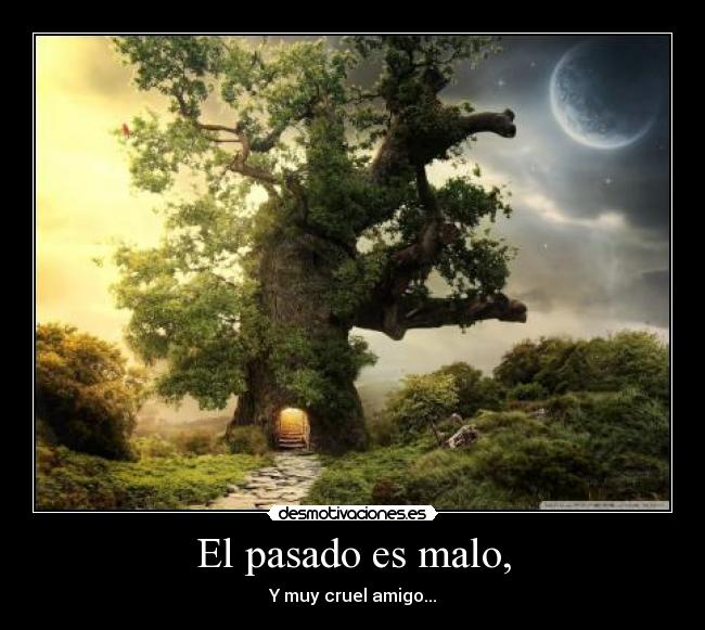 El pasado es malo, - Y muy cruel amigo...
