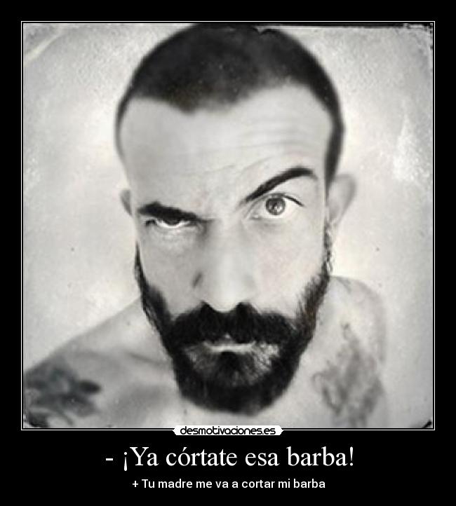 - ¡Ya córtate esa barba! - + Tu madre me va a cortar mi barba