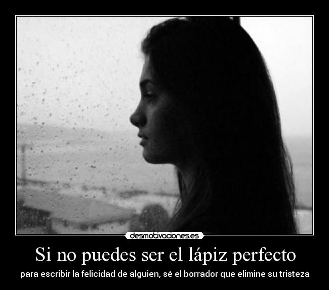 Si no puedes ser el lápiz perfecto - para escribir la felicidad de alguien, sé el borrador que elimine su tristeza