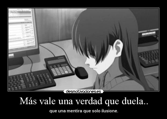 Más vale una verdad que duela.. - que una mentira que solo ilusione.