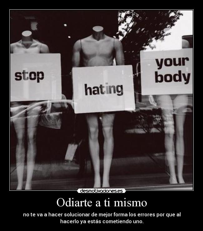 Odiarte a ti mismo - no te va a hacer solucionar de mejor forma los errores por que al
hacerlo ya estás cometiendo uno.