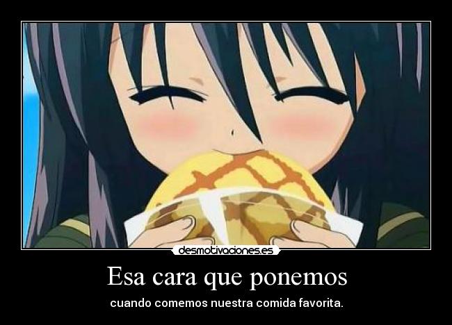 Esa cara que ponemos - cuando comemos nuestra comida favorita.