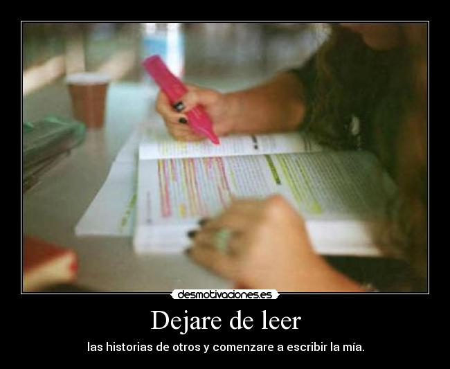 Dejare de leer - las historias de otros y comenzare a escribir la mía.