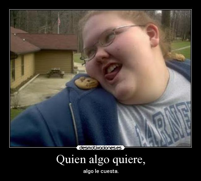 Quien algo quiere, - algo le cuesta.