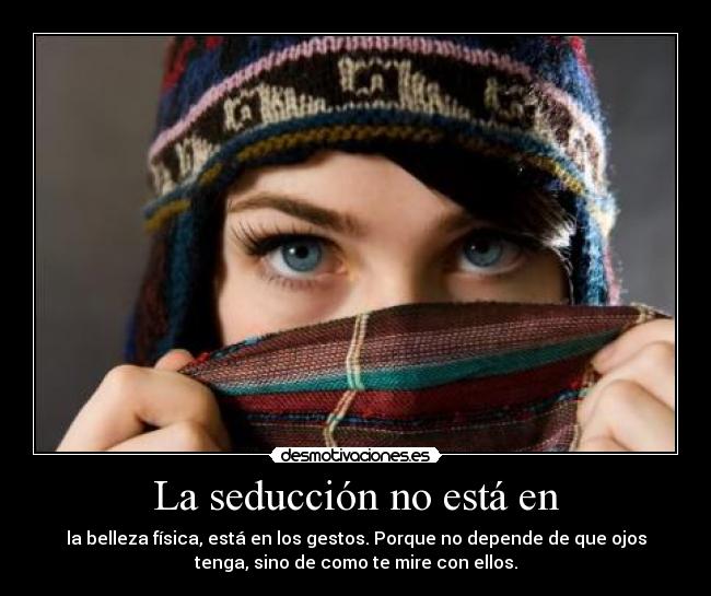 La seducción no está en - la belleza física, está en los gestos. Porque no depende de que ojos
tenga, sino de como te mire con ellos.