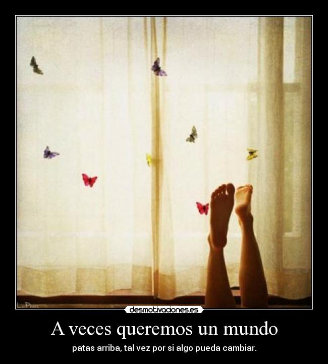 A veces queremos un mundo - patas arriba, tal vez por si algo pueda cambiar.