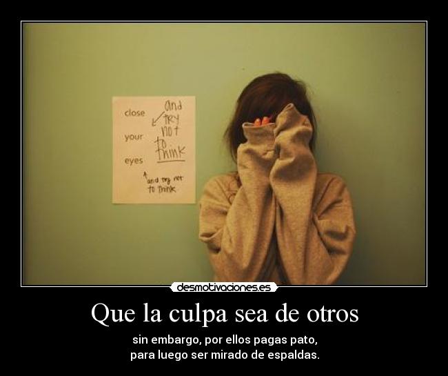 Que la culpa sea de otros - sin embargo, por ellos pagas pato,
para luego ser mirado de espaldas.