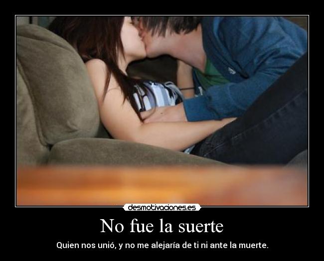 No fue la suerte - Quien nos unió, y no me alejaría de ti ni ante la muerte.