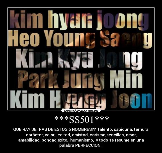 ***SS501*** - QUE HAY DETRAS DE ESTOS 5 HOMBRES?? talento, sabiduria, ternura,
carácter, valor, lealtad, amistad, carisma,sencilles, amor,
amabilidad, bondad,éxito, humanismo, y todo se resume en una
palabra PERFECCION!!!