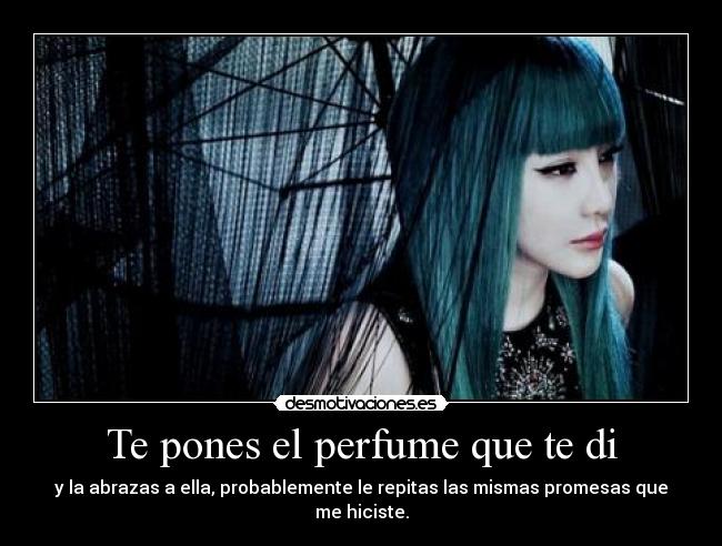 Te pones el perfume que te di - y la abrazas a ella, probablemente le repitas las mismas promesas que me hiciste.