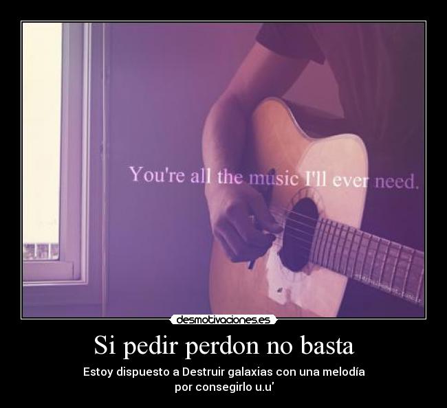 Si pedir perdon no basta - Estoy dispuesto a Destruir galaxias con una melodía
por consegirlo u.u