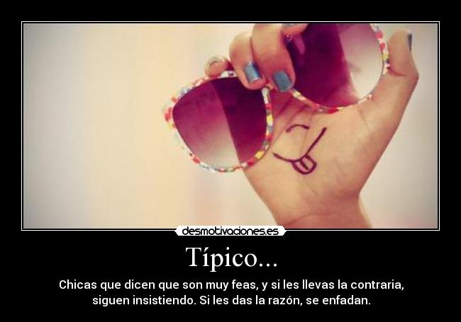 Típico... - Chicas que dicen que son muy feas, y si les llevas la contraria,
siguen insistiendo. Si les das la razón, se enfadan.
