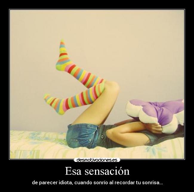 Esa sensación - de parecer idiota, cuando sonrío al recordar tu sonrisa...