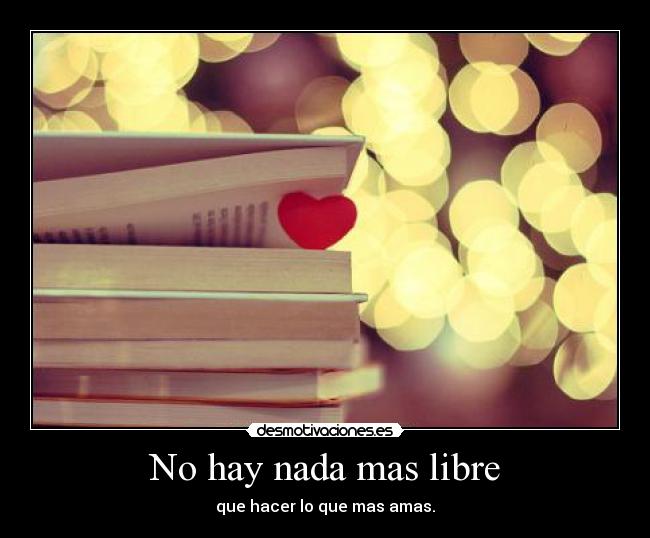 No hay nada mas libre - que hacer lo que mas amas.