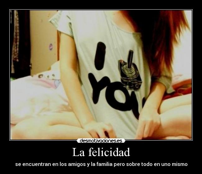 La felicidad - se encuentran en los amigos y la familia pero sobre todo en uno mismo