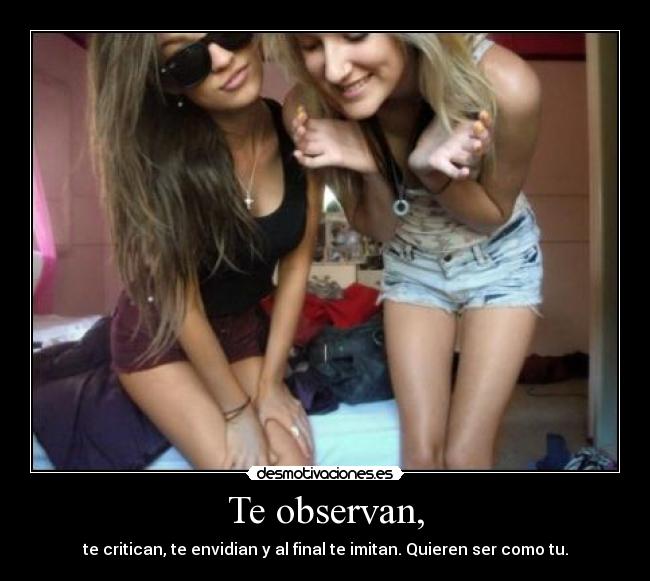 Te observan, - te critican, te envidian y al final te imitan. Quieren ser como tu.