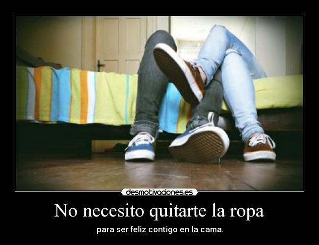 No necesito quitarte la ropa - para ser feliz contigo en la cama.