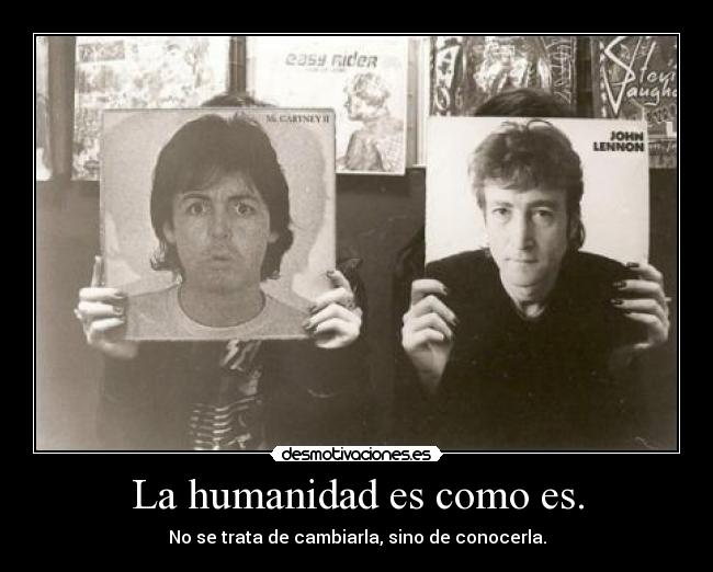 La humanidad es como es. - No se trata de cambiarla, sino de conocerla.