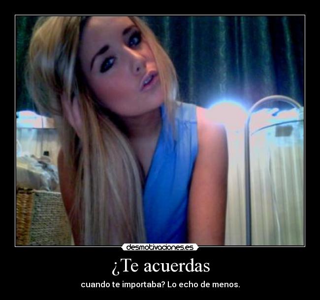 ¿Te acuerdas - cuando te importaba? Lo echo de menos.
