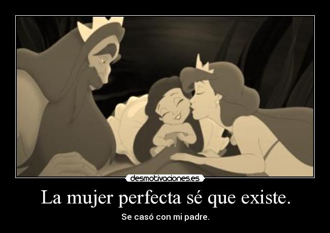 La mujer perfecta sé que existe. - Se casó con mi padre.