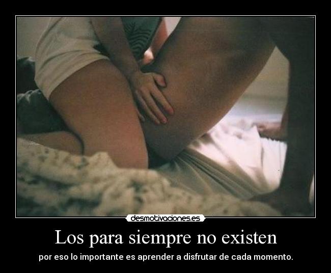 Los para siempre no existen - por eso lo importante es aprender a disfrutar de cada momento.