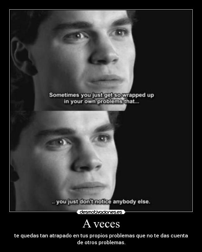 A veces - te quedas tan atrapado en tus propios problemas que no te das cuenta
de otros problemas.