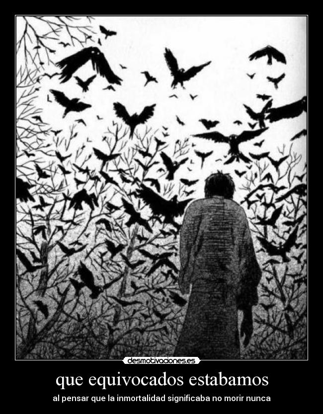 que equivocados estabamos - al pensar que la inmortalidad significaba no morir nunca
